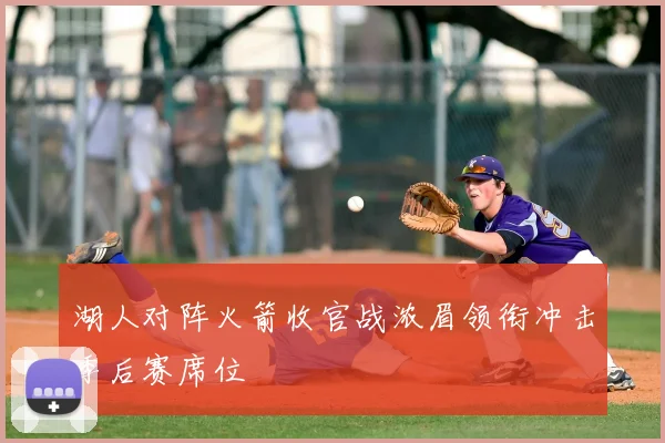 湖人对阵火箭收官战浓眉领衔冲击季后赛席位