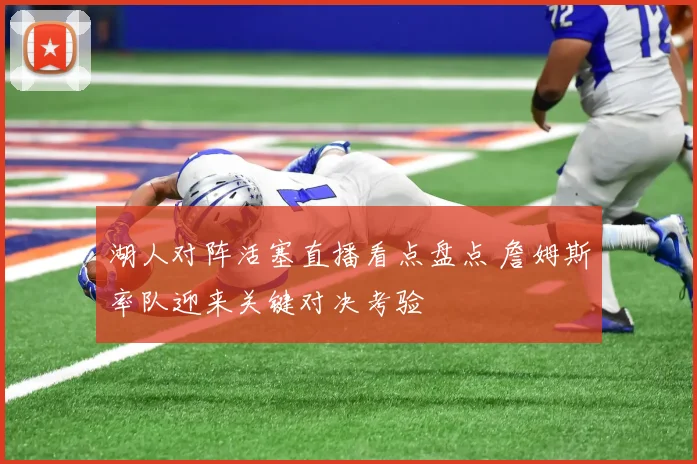 湖人对阵活塞直播看点盘点 詹姆斯率队迎来关键对决考验