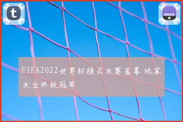FIFA2022世界杯模式决赛落幕 玩家决出终极冠军