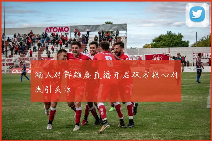 湖人对阵雄鹿直播开启双方核心对决引关注