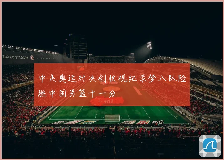 中美奥运对决创收视纪录梦八队险胜中国男篮十一分