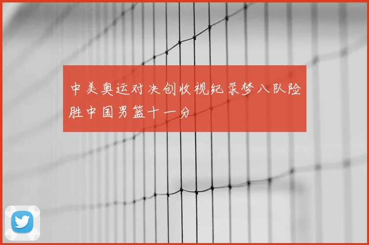 中美奥运对决创收视纪录梦八队险胜中国男篮十一分