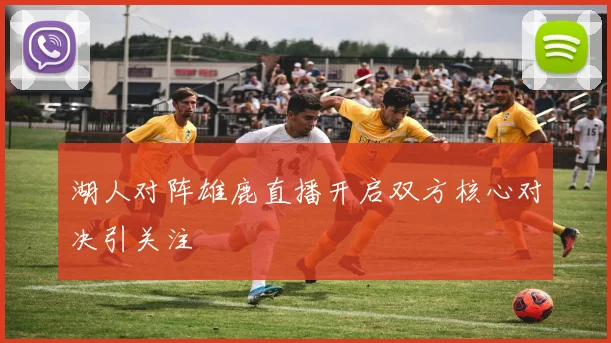 湖人对阵雄鹿直播开启双方核心对决引关注