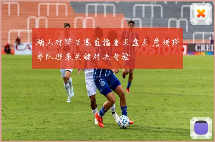 湖人对阵活塞直播看点盘点 詹姆斯率队迎来关键对决考验