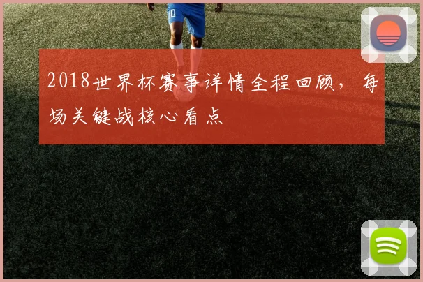 2018世界杯赛事详情全程回顾,每场关键战核心看点