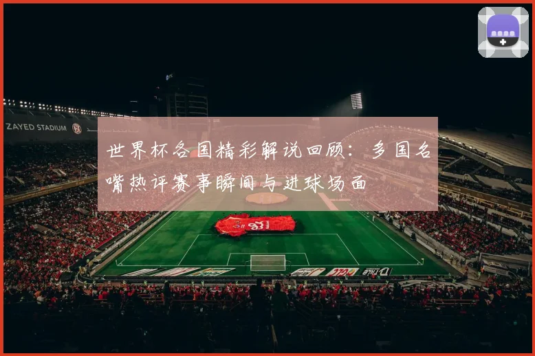 世界杯各国精彩解说回顾:多国名嘴热评赛事瞬间与进球场面