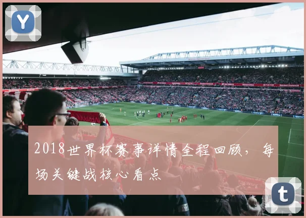 2018世界杯赛事详情全程回顾,每场关键战核心看点