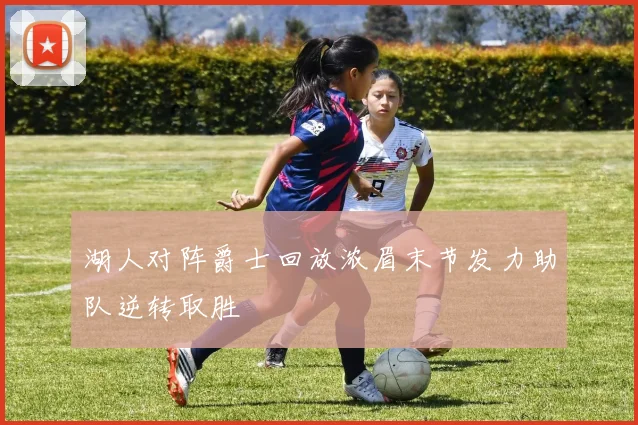湖人对阵爵士回放浓眉末节发力助队逆转取胜
