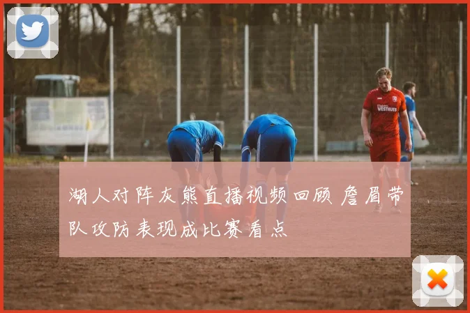 湖人对阵灰熊直播视频回顾 詹眉带队攻防表现成比赛看点