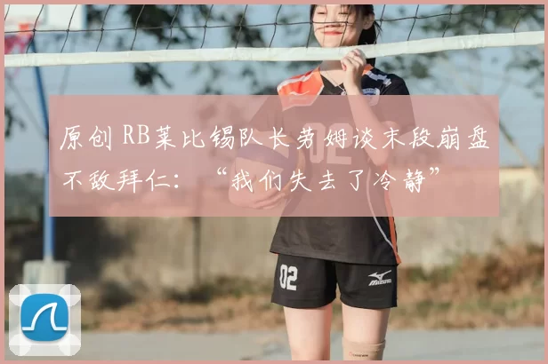 原创 RB莱比锡队长劳姆谈末段崩盘不敌拜仁：“我们失去了冷静”