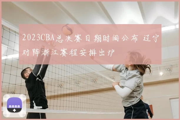 2023CBA总决赛日期时间公布 辽宁对阵浙江赛程安排出炉
