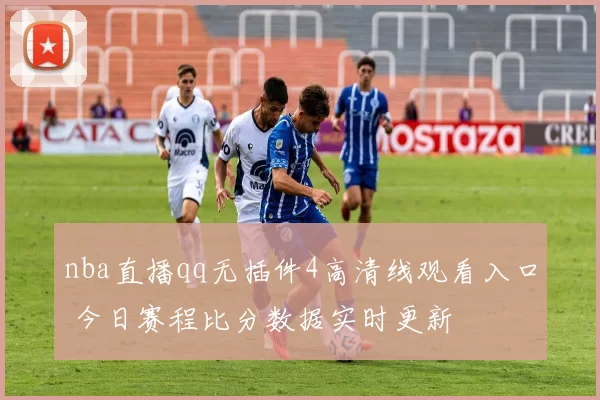 nba直播qq无插件4高清线观看入口 今日赛程比分数据实时更新