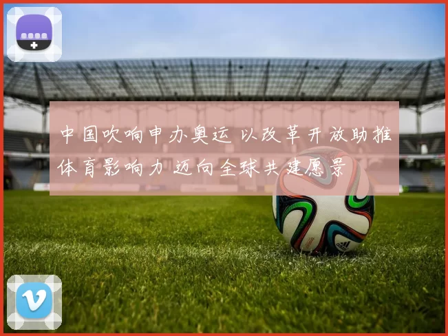 中国吹响申办奥运 以改革开放助推体育影响力 迈向全球共建愿景