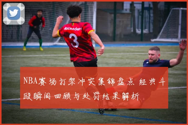 NBA赛场打架冲突集锦盘点 经典斗殴瞬间回顾与处罚结果解析