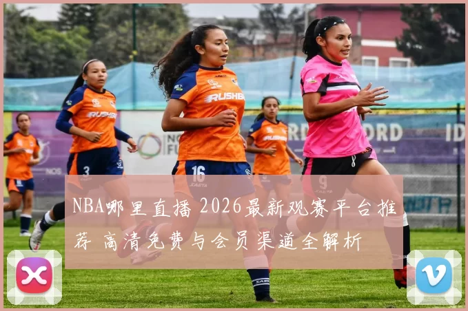 NBA哪里直播 2026最新观赛平台推荐 高清免费与会员渠道全解析