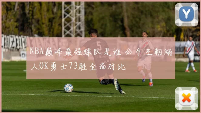 NBA巅峰最强球队是谁 公牛王朝湖人OK勇士73胜全面对比