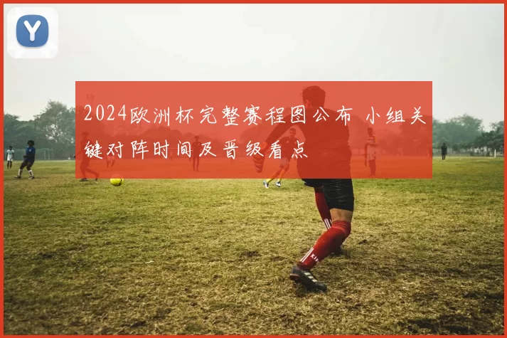 2024欧洲杯完整赛程图公布 小组关键对阵时间及晋级看点