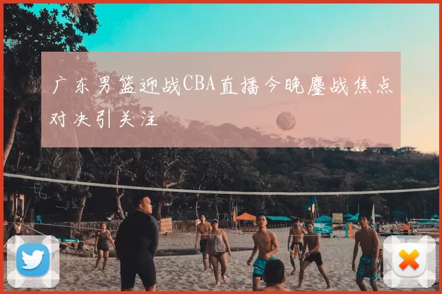 广东男篮迎战CBA直播今晚鏖战焦点对决引关注