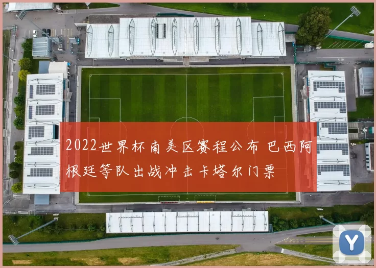 2022世界杯南美区赛程公布 巴西阿根廷等队出战冲击卡塔尔门票