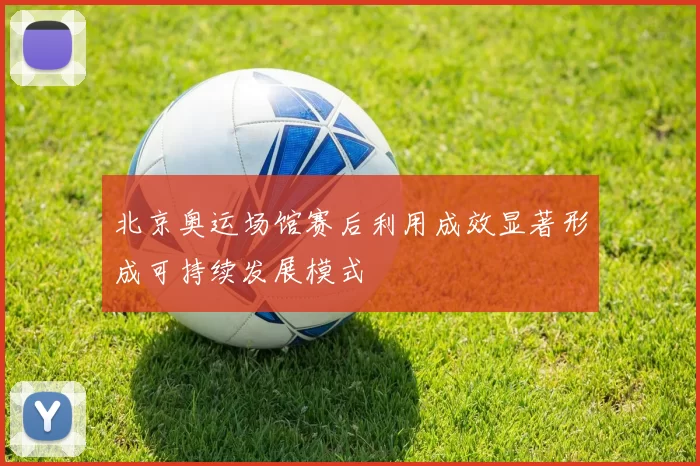 北京奥运场馆赛后利用成效显著形成可持续发展模式