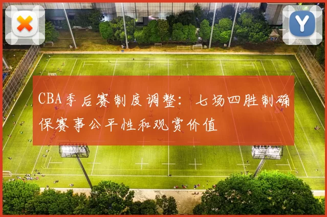 CBA季后赛制度调整:七场四胜制确保赛事公平性和观赏价值