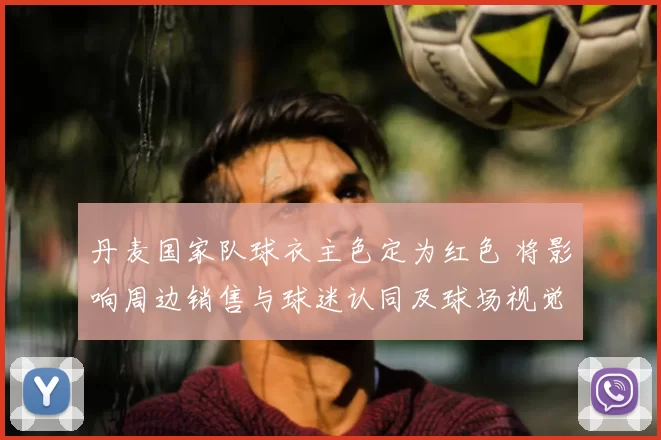 丹麦国家队球衣主色定为红色 将影响周边销售与球迷认同及球场视觉