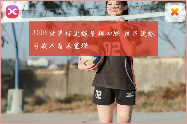 2006世界杯进球集锦回顾 经典进球与战术看点重现