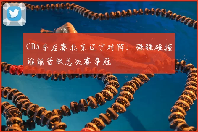 CBA季后赛北京辽宁对阵：强强碰撞谁能晋级总决赛争冠