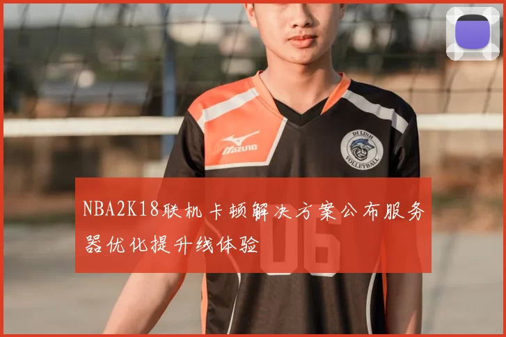 NBA2K18联机卡顿解决方案公布服务器优化提升线体验