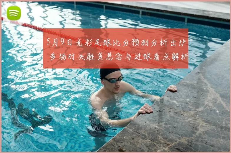5月9日竞彩足球比分预测分析出炉 多场对决胜负悬念与进球看点解析