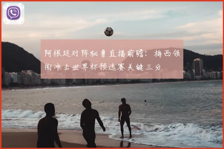 阿根廷对阵秘鲁直播前瞻：梅西领衔冲击世界杯预选赛关键三分