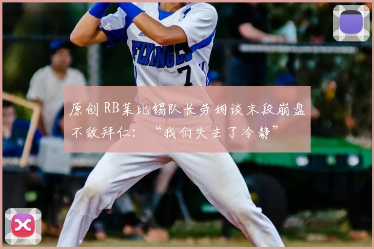 原创 RB莱比锡队长劳姆谈末段崩盘不敌拜仁:“我们失去了冷静”