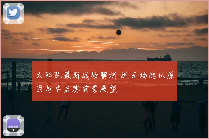 太阳队最新战绩解析 近五场起伏原因与季后赛前景展望