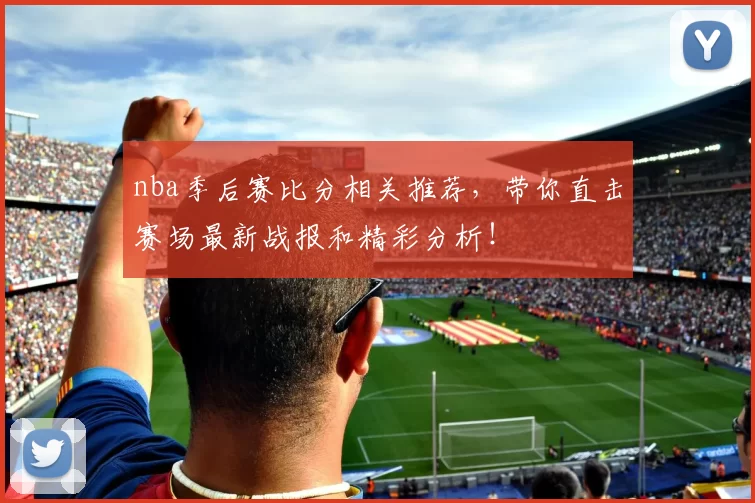 nba季后赛比分相关推荐，带你直击赛场最新战报和精彩分析！