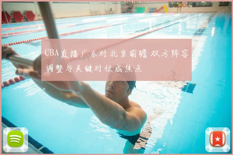 CBA直播广东对北京前瞻 双方阵容调整与关键对位成焦点