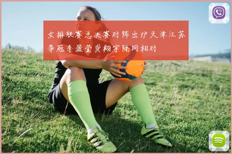 女排联赛总决赛对阵出炉天津江苏争冠李盈莹龚翔宇隔网相对