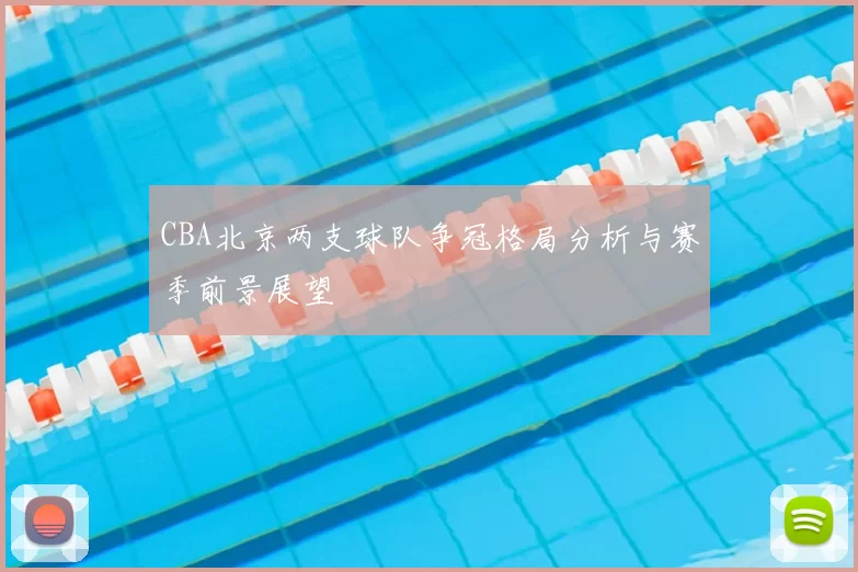 CBA北京两支球队争冠格局分析与赛季前景展望