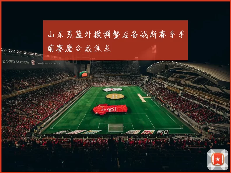 山东男篮外援调整后备战新赛季季前赛磨合成焦点