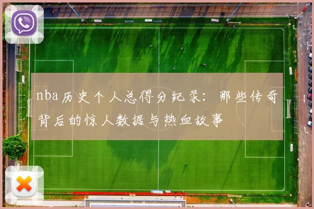 nba历史个人总得分纪录:那些传奇背后的惊人数据与热血故事
