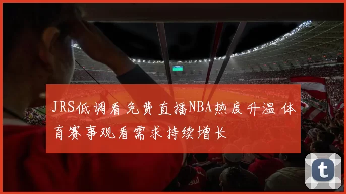 JRS低调看免费直播NBA热度升温 体育赛事观看需求持续增长