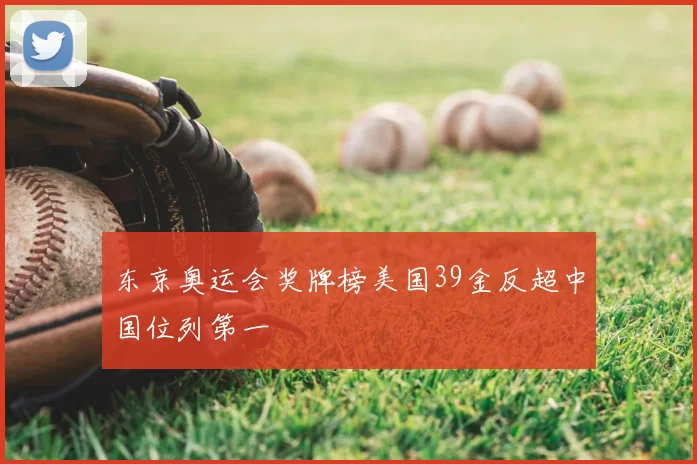 东京奥运会奖牌榜美国39金反超中国位列第一