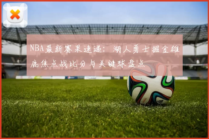 NBA最新赛果速递:湖人勇士掘金雄鹿焦点战比分与关键球盘点