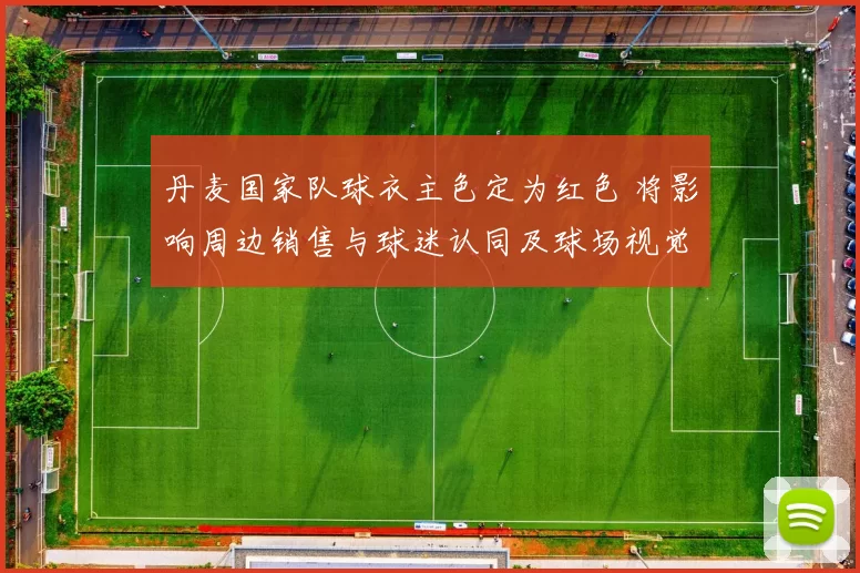 丹麦国家队球衣主色定为红色 将影响周边销售与球迷认同及球场视觉