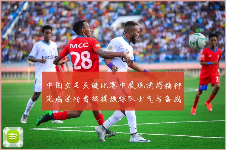 中国女足关键比赛中展现拼搏精神完成逆转晋级提振球队士气与备战信心