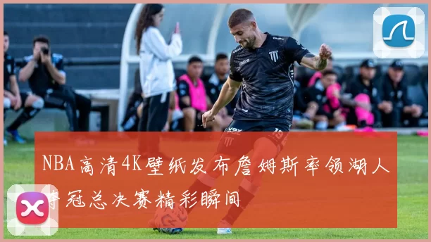 NBA高清4K壁纸发布詹姆斯率领湖人夺冠总决赛精彩瞬间