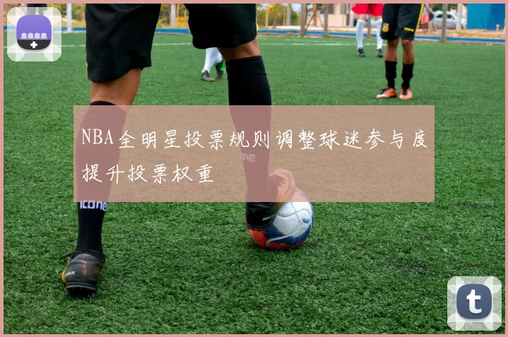 NBA全明星投票规则调整球迷参与度提升投票权重