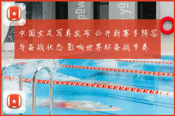 中国女足写真发布 公开新赛季阵容与备战状态 影响世界杯备战节奏