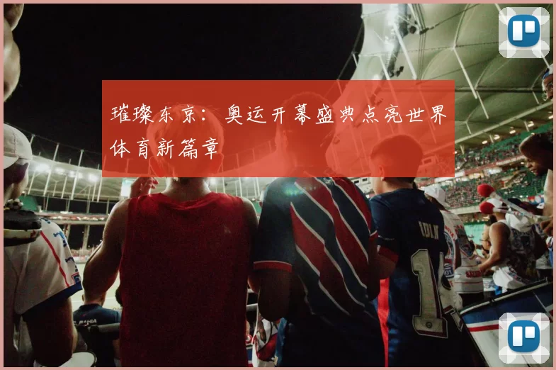 璀璨东京：奥运开幕盛典点亮世界体育新篇章