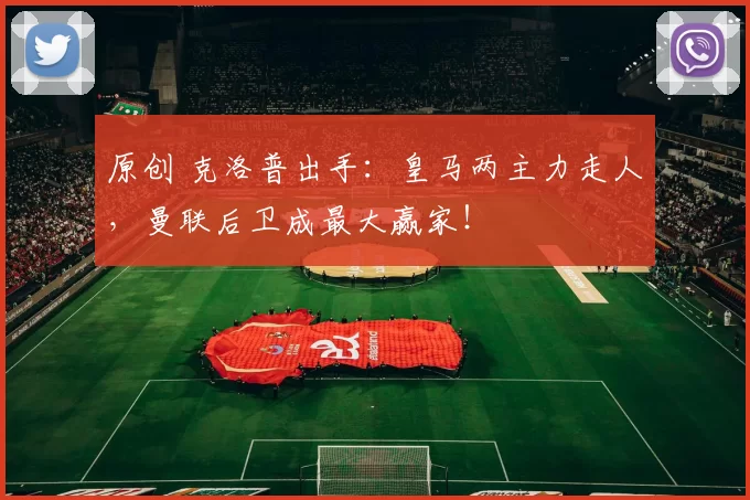 原创 克洛普出手:皇马两主力走人,曼联后卫成最大赢家!