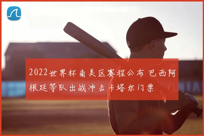 2022世界杯南美区赛程公布 巴西阿根廷等队出战冲击卡塔尔门票